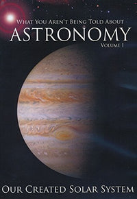 What You Aren't Told About Astronomy: Our Created Solar System Volume 1